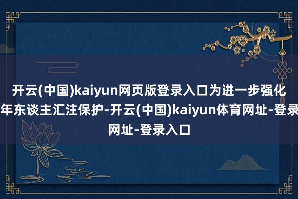 开云(中国)kaiyun网页版登录入口为进一步强化未成年东谈主汇注保护-开云(中国)kaiyun体育网址-登录入口