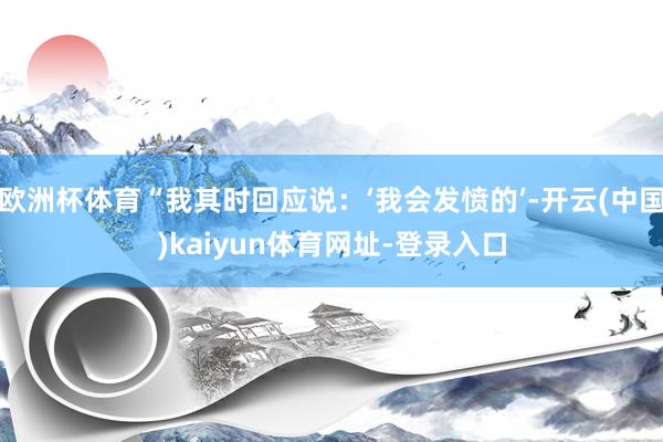 欧洲杯体育“我其时回应说:‘我会发愤的’-开云(中国)kaiyun体育网址-登录入口