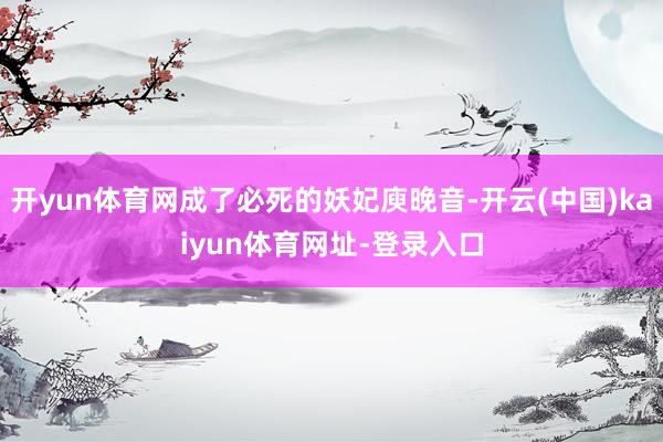 开yun体育网成了必死的妖妃庾晚音-开云(中国)kaiyun体育网址-登录入口