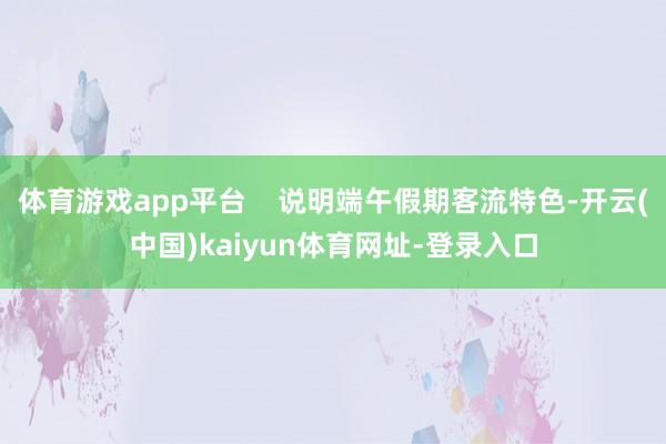 体育游戏app平台    说明端午假期客流特色-开云(中国)kaiyun体育网址-登录入口
