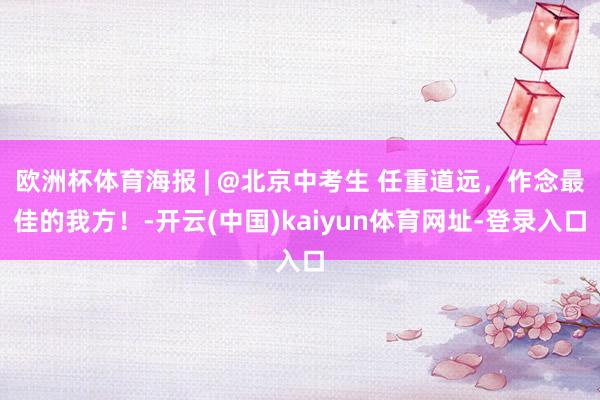 欧洲杯体育海报 | @北京中考生 任重道远，作念最佳的我方！-开云(中国)kaiyun体育网址-登录入口
