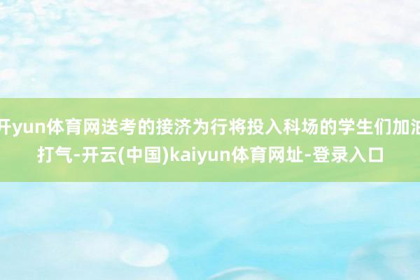 开yun体育网送考的接济为行将投入科场的学生们加油打气-开云(中国)kaiyun体育网址-登录入口