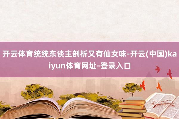开云体育统统东谈主剖析又有仙女味-开云(中国)kaiyun体育网址-登录入口