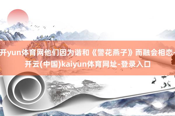 开yun体育网他们因为谐和《警花燕子》而融会相恋-开云(中国)kaiyun体育网址-登录入口