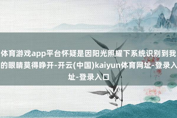 体育游戏app平台怀疑是因阳光照耀下系统识别到我方的眼睛莫得睁开-开云(中国)kaiyun体育网址-登录入口