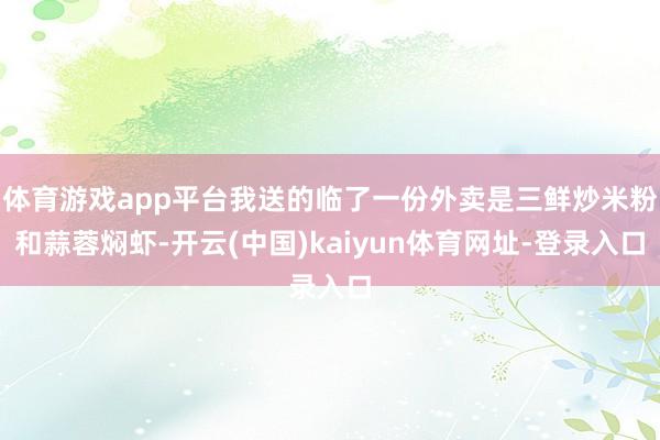 体育游戏app平台我送的临了一份外卖是三鲜炒米粉和蒜蓉焖虾-开云(中国)kaiyun体育网址-登录入口