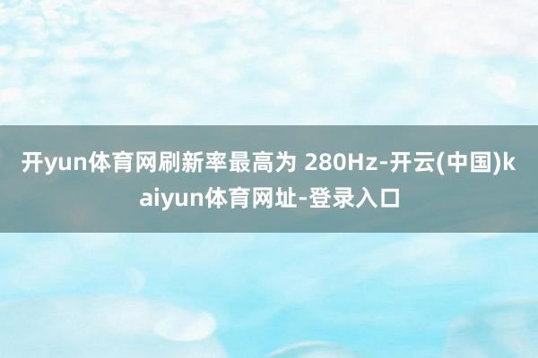 开yun体育网刷新率最高为 280Hz-开云(中国)kaiyun体育网址-登录入口