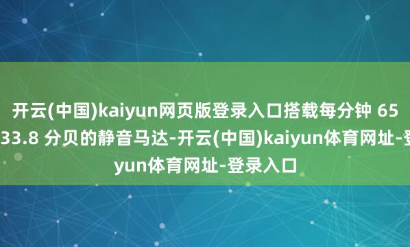 开云(中国)kaiyun网页版登录入口搭载每分钟 6500 转、33.8 分贝的静音马达-开云(中国)kaiyun体育网址-登录入口