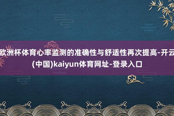 欧洲杯体育心率监测的准确性与舒适性再次提高-开云(中国)kaiyun体育网址-登录入口