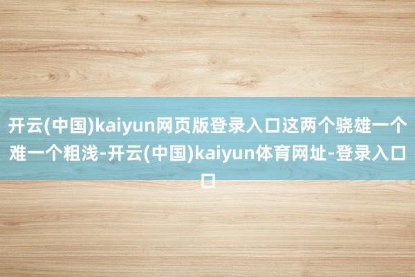 开云(中国)kaiyun网页版登录入口这两个骁雄一个难一个粗浅-开云(中国)kaiyun体育网址-登录入口