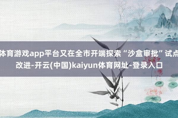 体育游戏app平台又在全市开端探索“沙盒审批”试点改进-开云(中国)kaiyun体育网址-登录入口