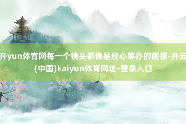开yun体育网每一个镜头都像是经心筹办的画报-开云(中国)kaiyun体育网址-登录入口