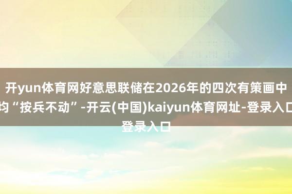 开yun体育网好意思联储在2026年的四次有策画中均“按兵不动”-开云(中国)kaiyun体育网址-登录入口