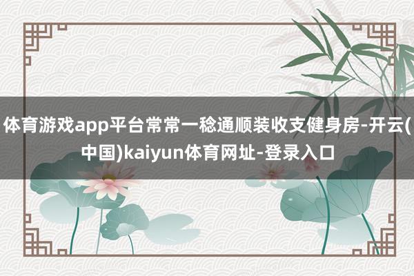 体育游戏app平台常常一稔通顺装收支健身房-开云(中国)kaiyun体育网址-登录入口