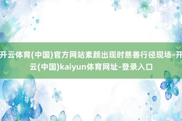 开云体育(中国)官方网站素颜出现时慈善行径现场-开云(中国)kaiyun体育网址-登录入口
