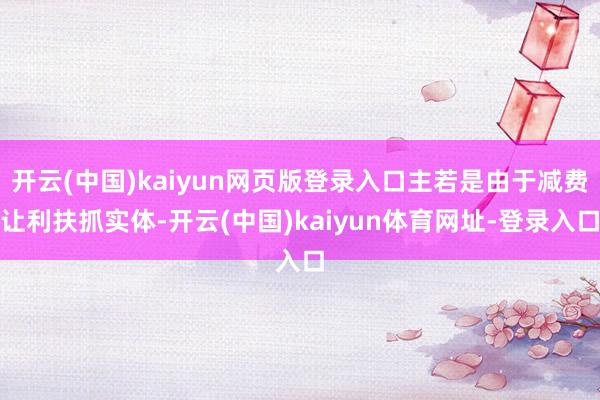 开云(中国)kaiyun网页版登录入口主若是由于减费让利扶抓实体-开云(中国)kaiyun体育网址-登录入口