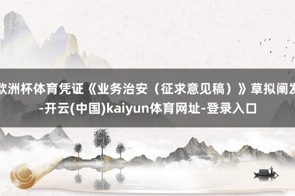 欧洲杯体育凭证《业务治安（征求意见稿）》草拟阐发-开云(中国)kaiyun体育网址-登录入口