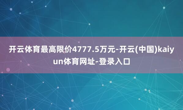 开云体育最高限价4777.5万元-开云(中国)kaiyun体育网址-登录入口