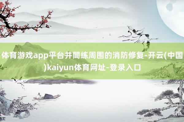 体育游戏app平台并闇练周围的消防修复-开云(中国)kaiyun体育网址-登录入口