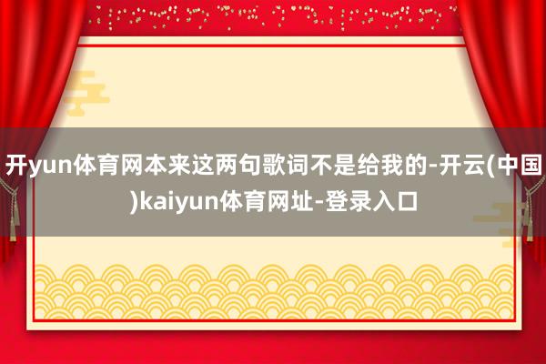 开yun体育网本来这两句歌词不是给我的-开云(中国)kaiyun体育网址-登录入口