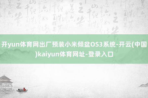 开yun体育网出厂预装小米倾盆OS3系统-开云(中国)kaiyun体育网址-登录入口