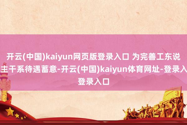 开云(中国)kaiyun网页版登录入口 为完善工东说念主干系待遇蓄意-开云(中国)kaiyun体育网址-登录入口