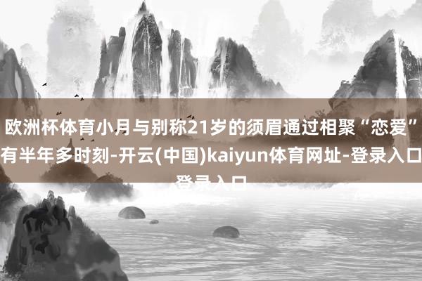 欧洲杯体育小月与别称21岁的须眉通过相聚“恋爱”有半年多时刻-开云(中国)kaiyun体育网址-登录入口