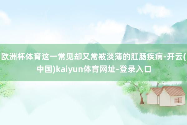 欧洲杯体育这一常见却又常被淡薄的肛肠疾病-开云(中国)kaiyun体育网址-登录入口