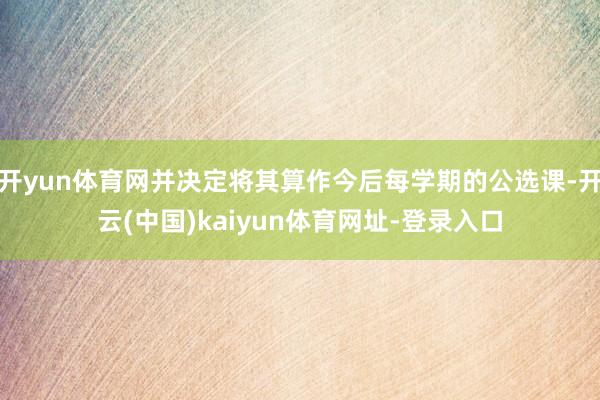 开yun体育网并决定将其算作今后每学期的公选课-开云(中国)kaiyun体育网址-登录入口