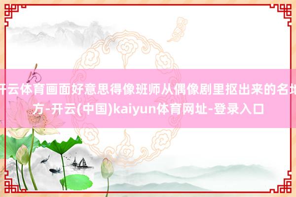 开云体育画面好意思得像班师从偶像剧里抠出来的名地方-开云(中国)kaiyun体育网址-登录入口