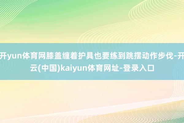开yun体育网膝盖缠着护具也要练到跳摆动作步伐-开云(中国)kaiyun体育网址-登录入口