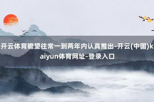 开云体育瞻望往常一到两年内认真推出-开云(中国)kaiyun体育网址-登录入口