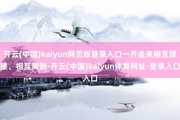 开云(中国)kaiyun网页版登录入口一齐走来相互撑腰、相互周到-开云(中国)kaiyun体育网址-登录入口