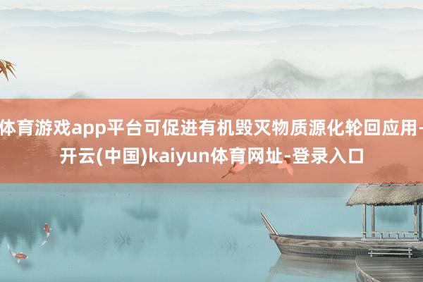 体育游戏app平台可促进有机毁灭物质源化轮回应用-开云(中国)kaiyun体育网址-登录入口