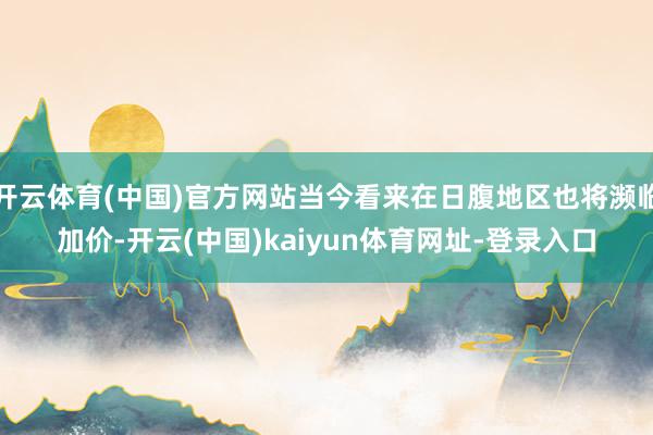 开云体育(中国)官方网站当今看来在日腹地区也将濒临加价-开云(中国)kaiyun体育网址-登录入口