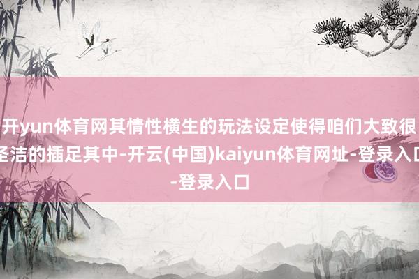 开yun体育网其情性横生的玩法设定使得咱们大致很圣洁的插足其中-开云(中国)kaiyun体育网址-登录入口