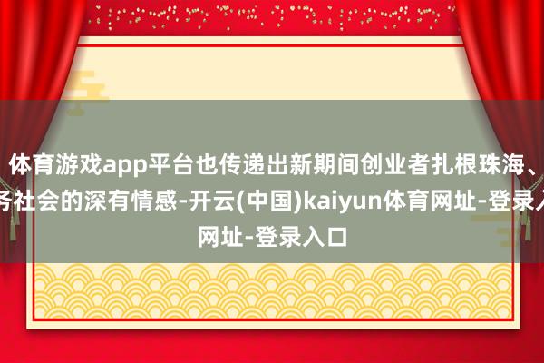 体育游戏app平台也传递出新期间创业者扎根珠海、服务社会的深有情感-开云(中国)kaiyun体育网址-登录入口