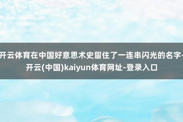 开云体育在中国好意思术史留住了一连串闪光的名字-开云(中国)kaiyun体育网址-登录入口