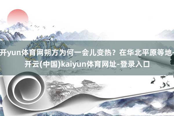 开yun体育网朔方为何一会儿变热？在华北平原等地-开云(中国)kaiyun体育网址-登录入口
