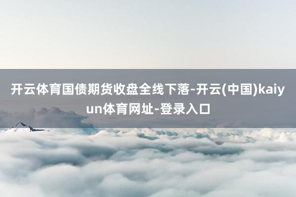 开云体育国债期货收盘全线下落-开云(中国)kaiyun体育网址-登录入口