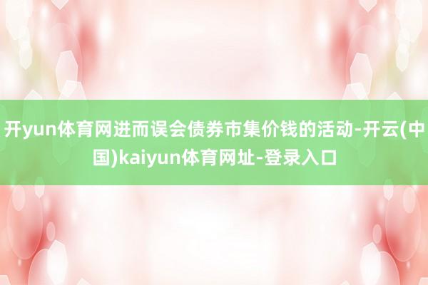 开yun体育网进而误会债券市集价钱的活动-开云(中国)kaiyun体育网址-登录入口