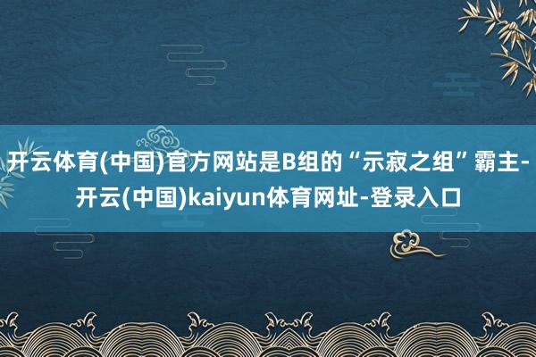 开云体育(中国)官方网站是B组的“示寂之组”霸主-开云(中国)kaiyun体育网址-登录入口