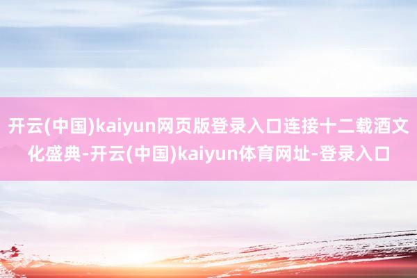 开云(中国)kaiyun网页版登录入口连接十二载酒文化盛典-开云(中国)kaiyun体育网址-登录入口