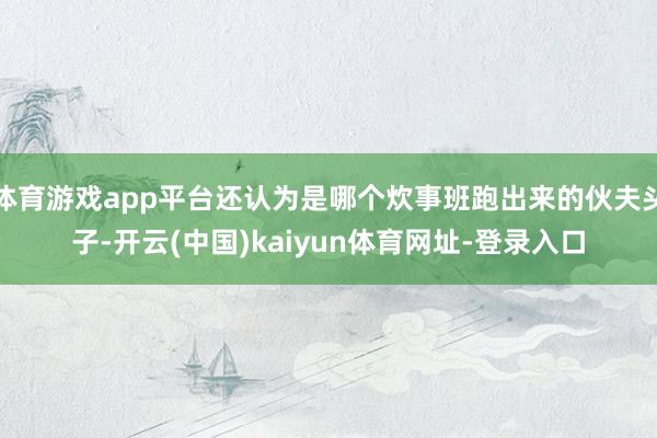 体育游戏app平台还认为是哪个炊事班跑出来的伙夫头子-开云(中国)kaiyun体育网址-登录入口