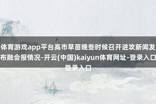 体育游戏app平台高市早苗晚些时候召开进攻新闻发布融会报情况-开云(中国)kaiyun体育网址-登录入口