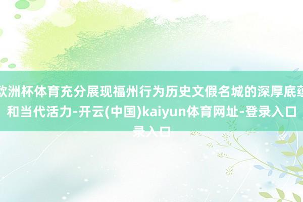 欧洲杯体育充分展现福州行为历史文假名城的深厚底蕴和当代活力-开云(中国)kaiyun体育网址-登录入口