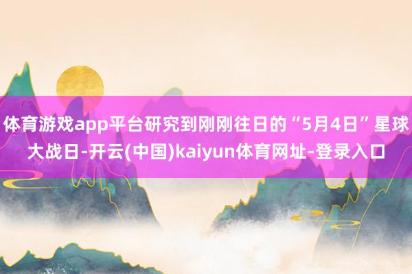 体育游戏app平台研究到刚刚往日的“5月4日”星球大战日-开云(中国)kaiyun体育网址-登录入口