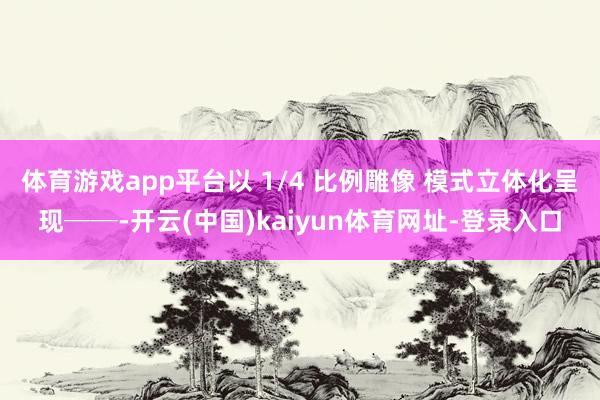 体育游戏app平台以 1/4 比例雕像 模式立体化呈现──-开云(中国)kaiyun体育网址-登录入口