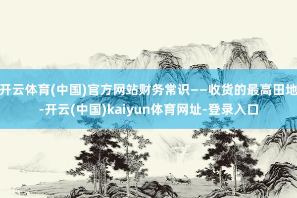 开云体育(中国)官方网站财务常识——收货的最高田地-开云(中国)kaiyun体育网址-登录入口