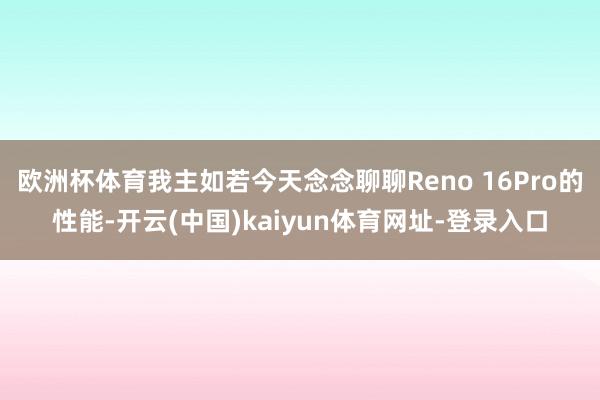 欧洲杯体育我主如若今天念念聊聊Reno 16Pro的性能-开云(中国)kaiyun体育网址-登录入口